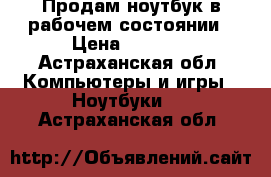 Продам ноутбук в рабочем состоянии › Цена ­ 8 000 - Астраханская обл. Компьютеры и игры » Ноутбуки   . Астраханская обл.